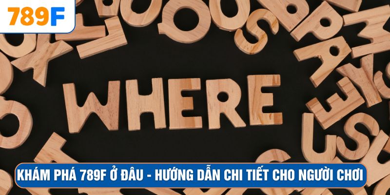 Khám Phá 789F Ở Đâu – Hướng Dẫn Chi Tiết Cho Người Chơi