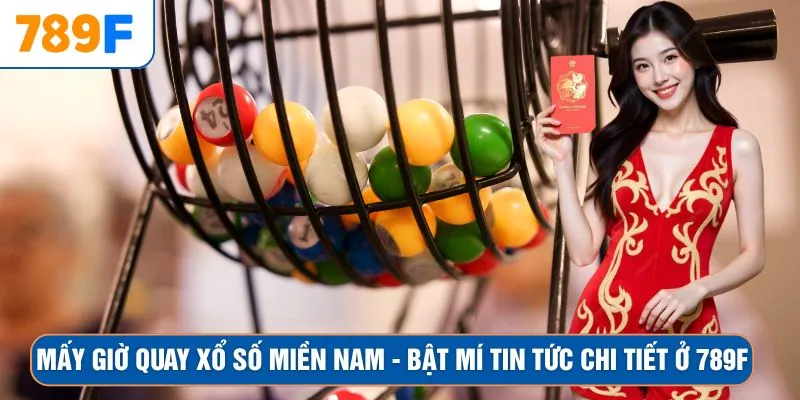 Mấy Giờ Quay Xổ Số Miền Nam – Bật Mí Tin Tức Chi Tiết Ở 789F