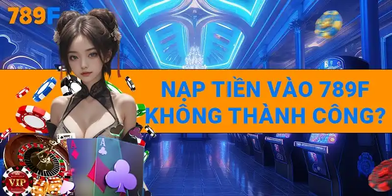 Nạp tiền vào 789F không thành công vì sao?